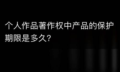 个人作品著作权中产品的保护期限是多久？