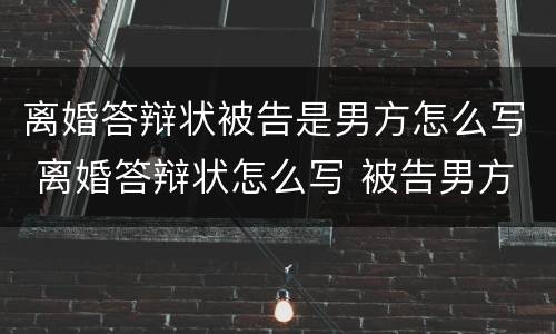 离婚答辩状被告是男方怎么写 离婚答辩状怎么写 被告男方
