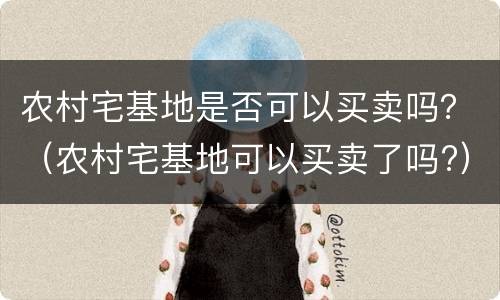农村宅基地是否可以买卖吗？（农村宅基地可以买卖了吗?）