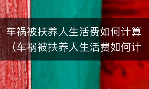 车祸被扶养人生活费如何计算（车祸被扶养人生活费如何计算的）