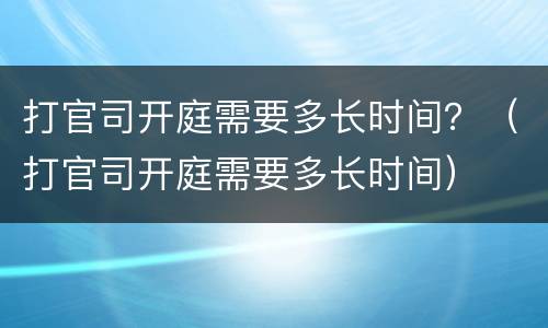 打官司开庭需要多长时间？（打官司开庭需要多长时间）