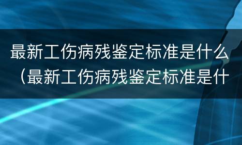 最新工伤病残鉴定标准是什么（最新工伤病残鉴定标准是什么意思）