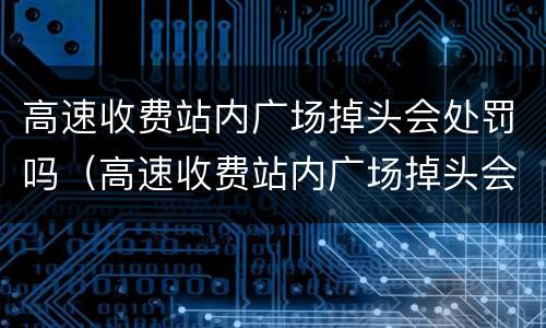 高速收费站内广场掉头会处罚吗（高速收费站内广场掉头会处罚吗扣分吗）