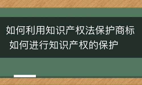 如何利用知识产权法保护商标 如何进行知识产权的保护