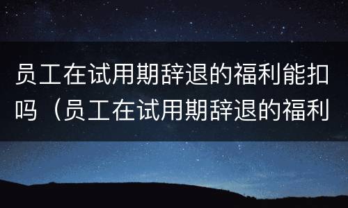 员工在试用期辞退的福利能扣吗（员工在试用期辞退的福利能扣吗）