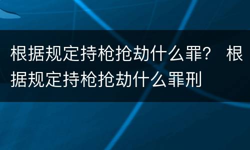 根据规定持枪抢劫什么罪？ 根据规定持枪抢劫什么罪刑
