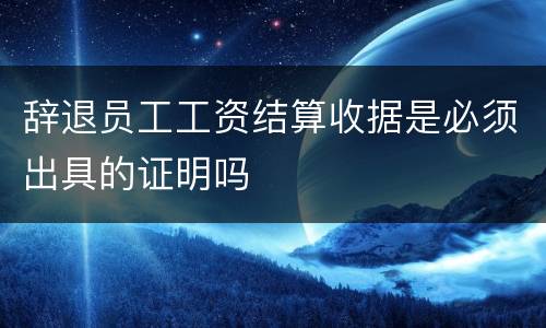 辞退员工工资结算收据是必须出具的证明吗