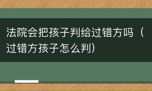 法院会把孩子判给过错方吗（过错方孩子怎么判）