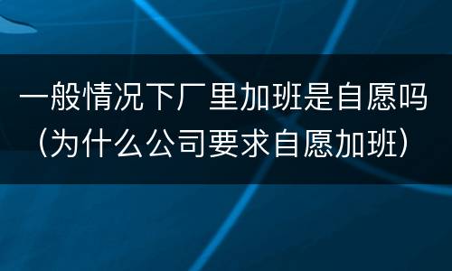 一般情况下厂里加班是自愿吗（为什么公司要求自愿加班）