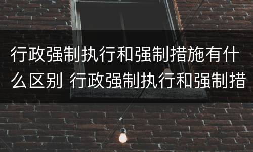 行政强制执行和强制措施有什么区别 行政强制执行和强制措施有什么区别和联系