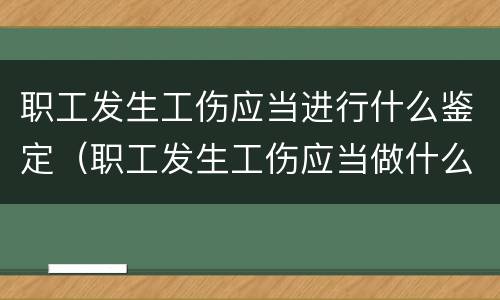 职工发生工伤应当进行什么鉴定（职工发生工伤应当做什么鉴定）
