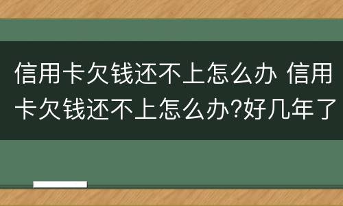 信用卡欠钱还不上怎么办 信用卡欠钱还不上怎么办?好几年了