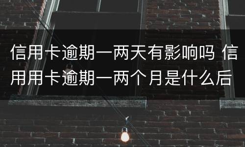 信用卡逾期一两天有影响吗 信用用卡逾期一两个月是什么后果
