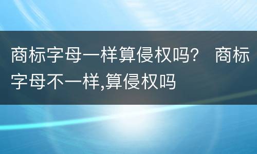 商标字母一样算侵权吗？ 商标字母不一样,算侵权吗