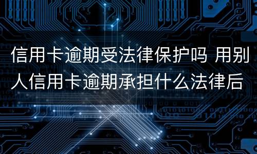 信用卡逾期受法律保护吗 用别人信用卡逾期承担什么法律后果