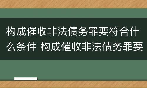 构成催收非法债务罪要符合什么条件 构成催收非法债务罪要符合什么条件才能立案