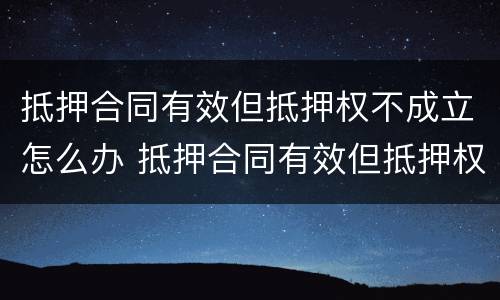 抵押合同有效但抵押权不成立怎么办 抵押合同有效但抵押权不成立怎么办理