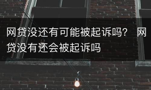 网贷没还有可能被起诉吗？ 网贷没有还会被起诉吗
