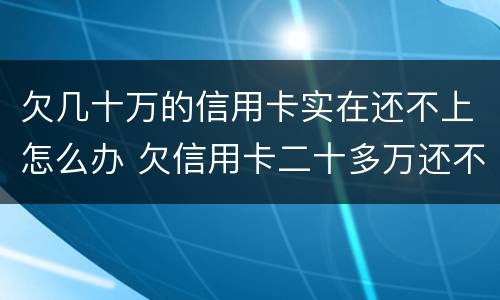 欠几十万的信用卡实在还不上怎么办 欠信用卡二十多万还不上怎么办