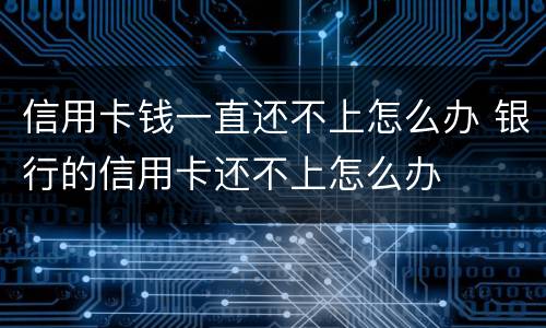 信用卡钱一直还不上怎么办 银行的信用卡还不上怎么办