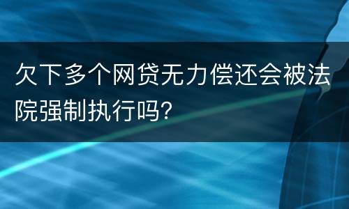 欠下多个网贷无力偿还会被法院强制执行吗？