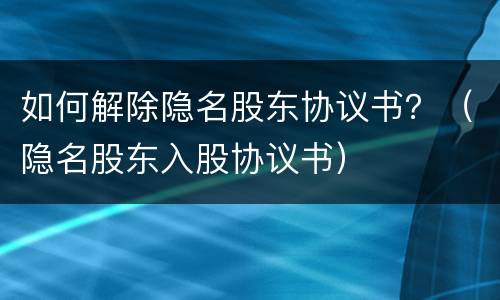 如何解除隐名股东协议书？（隐名股东入股协议书）