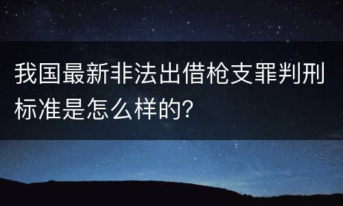 我国最新非法出借枪支罪判刑标准是怎么样的？