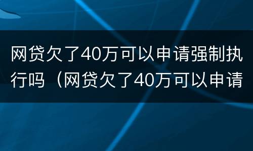 网贷欠了40万可以申请强制执行吗（网贷欠了40万可以申请强制执行吗）