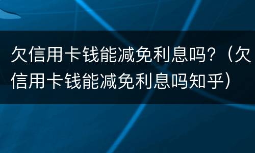 欠信用卡钱能减免利息吗?（欠信用卡钱能减免利息吗知乎）