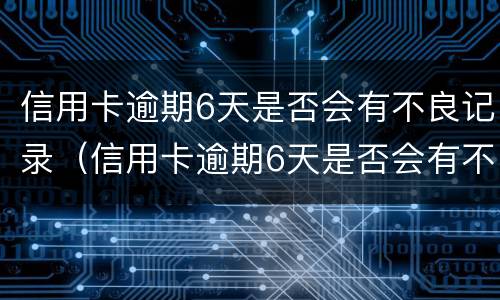 信用卡逾期6天是否会有不良记录（信用卡逾期6天是否会有不良记录出现）