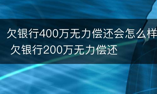 欠银行400万无力偿还会怎么样 欠银行200万无力偿还