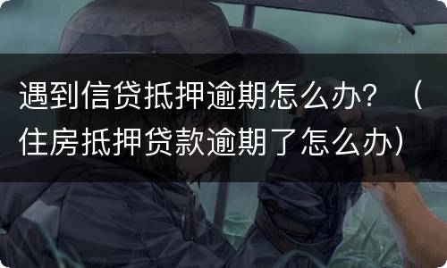 遇到信贷抵押逾期怎么办？（住房抵押贷款逾期了怎么办）