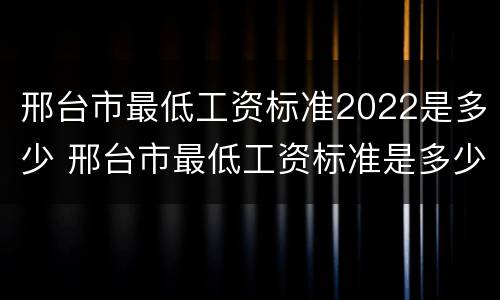 邢台市最低工资标准2022是多少 邢台市最低工资标准是多少2021年