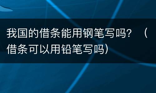 我国的借条能用钢笔写吗？（借条可以用铅笔写吗）
