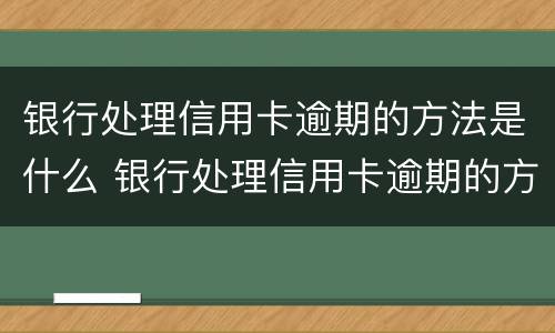 银行处理信用卡逾期的方法是什么 银行处理信用卡逾期的方法是什么样的