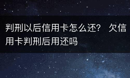 判刑以后信用卡怎么还？ 欠信用卡判刑后用还吗