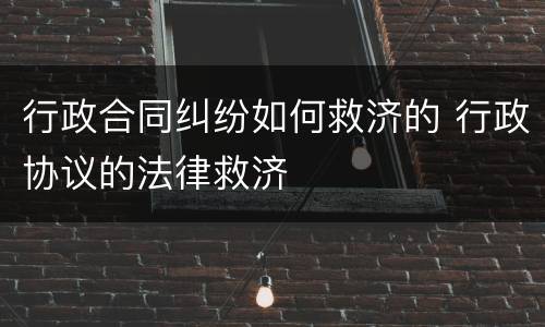 行政合同纠纷如何救济的 行政协议的法律救济