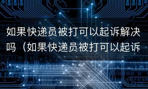 如果快递员被打可以起诉解决吗（如果快递员被打可以起诉解决吗怎么办）