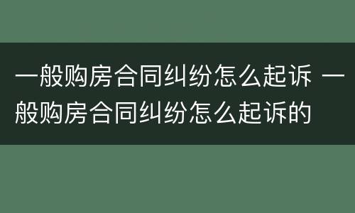 一般购房合同纠纷怎么起诉 一般购房合同纠纷怎么起诉的