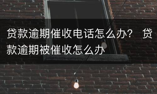 贷款逾期催收电话怎么办？ 贷款逾期被催收怎么办