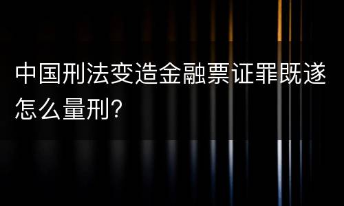 中国刑法变造金融票证罪既遂怎么量刑?