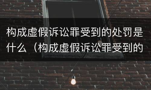 构成虚假诉讼罪受到的处罚是什么（构成虚假诉讼罪受到的处罚是什么处分）