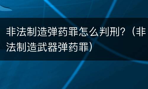 非法制造弹药罪怎么判刑?（非法制造武器弹药罪）