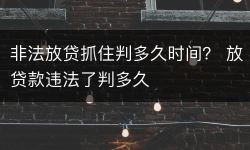 非法放贷抓住判多久时间？ 放贷款违法了判多久