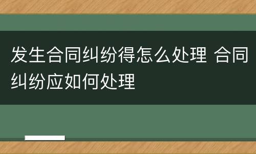 发生合同纠纷得怎么处理 合同纠纷应如何处理