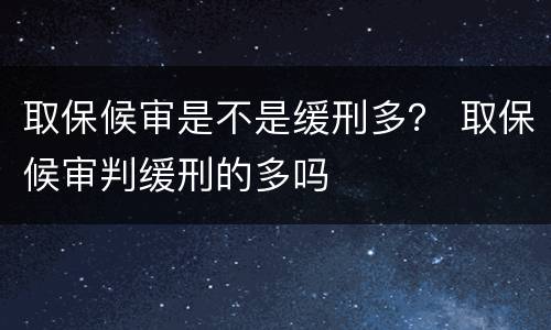 取保候审是不是缓刑多？ 取保候审判缓刑的多吗