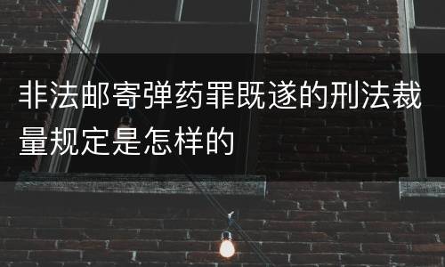 非法邮寄弹药罪既遂的刑法裁量规定是怎样的