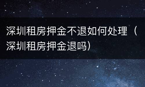深圳租房押金不退如何处理（深圳租房押金退吗）