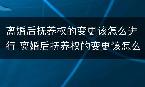 离婚后抚养权的变更该怎么进行 离婚后抚养权的变更该怎么进行呢