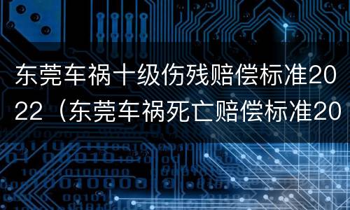 东莞车祸十级伤残赔偿标准2022（东莞车祸死亡赔偿标准2020）